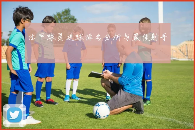 法甲球员进球排名分析与最佳射手