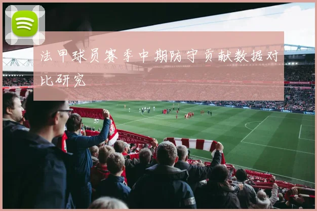 法甲球员赛季中期防守贡献数据对比研究