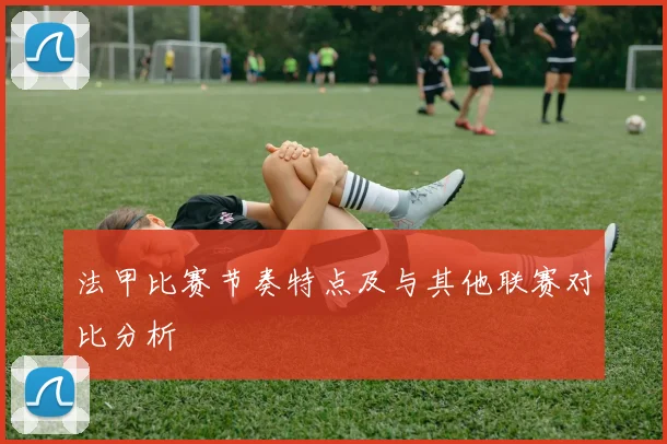 法甲比赛节奏特点及与其他联赛对比分析