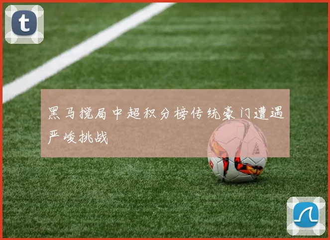 黑马搅局中超积分榜传统豪门遭遇严峻挑战