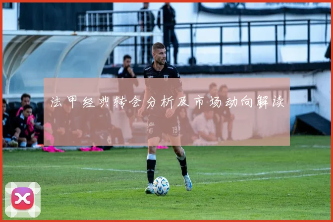 法甲经典转会分析及市场动向解读