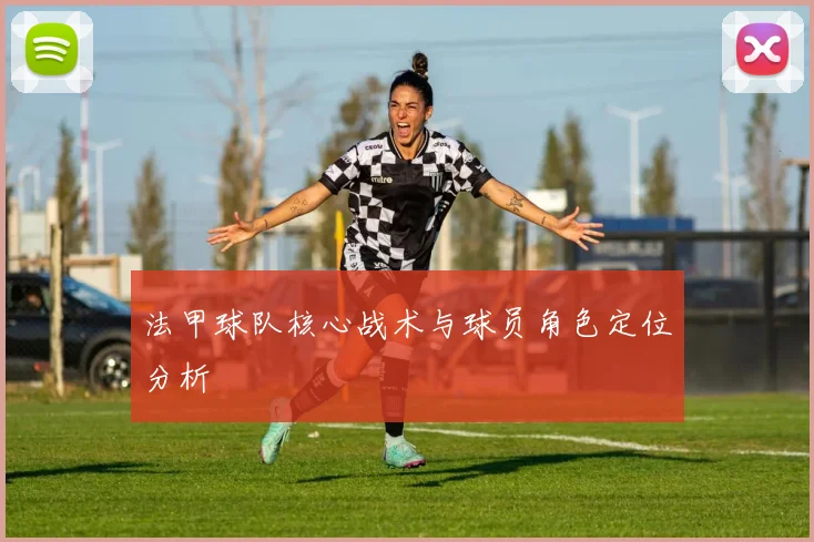 法甲球队核心战术与球员角色定位分析