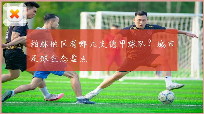 柏林地区有哪几支德甲球队？城市足球生态盘点