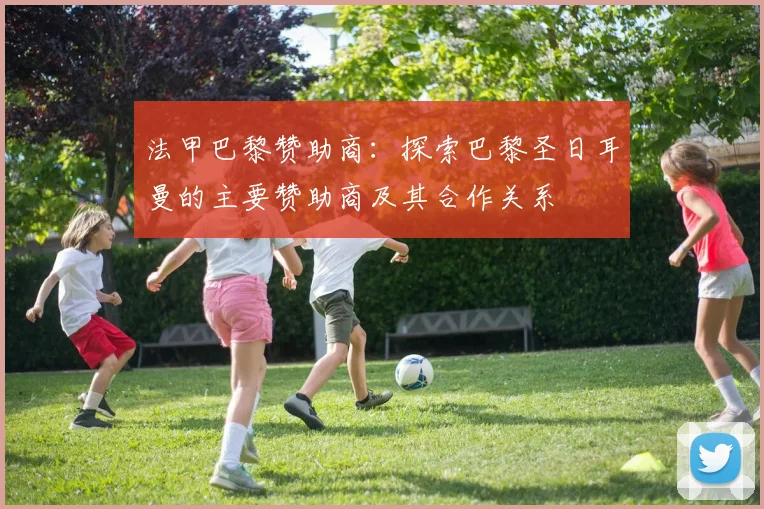 法甲巴黎赞助商：探索巴黎圣日耳曼的主要赞助商及其合作关系