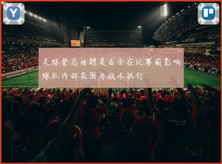 足球禁忌话题是否会在比赛前影响球队内部氛围与战术执行
