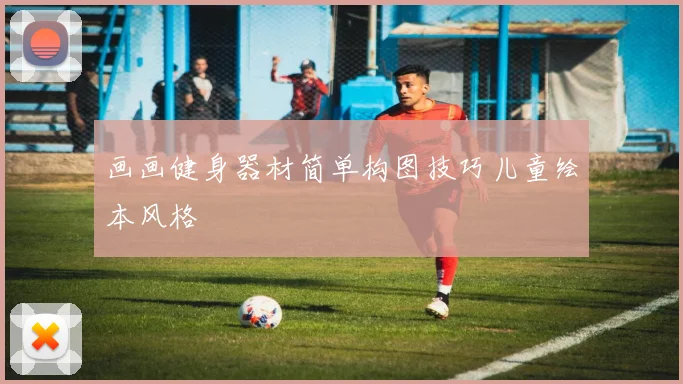 画画健身器材简单构图技巧儿童绘本风格